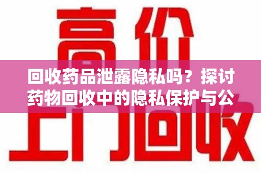 商丘回收药品泄露隐私吗？探讨药物回收中的隐私保护与公众健康