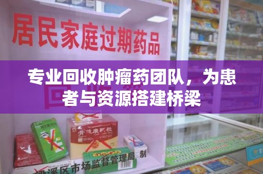商丘专业回收肿瘤药团队，为患者与资源搭建桥梁
